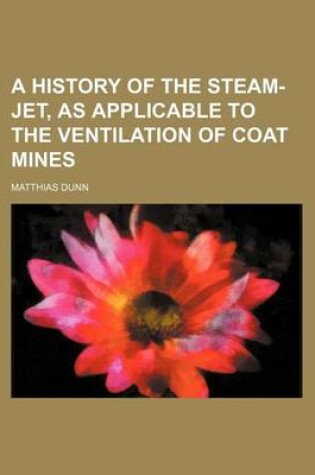 Cover of A History of the Steam-Jet, as Applicable to the Ventilation of Coat Mines