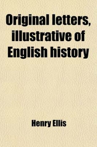 Cover of Original Letters Illustrative of English History; Including Royal Letters from Autographs in the British Museum and One or Two Other Collections