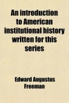 Book cover for An Introduction to American Institutional History Written for This Series