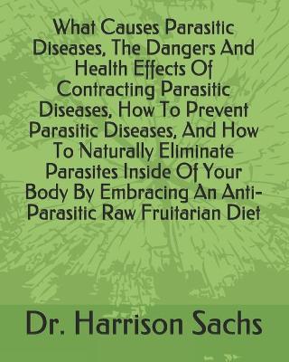 Book cover for What Causes Parasitic Diseases, The Dangers And Health Effects Of Contracting Parasitic Diseases, How To Prevent Parasitic Diseases, And How To Naturally Eliminate Parasites Inside Of Your Body By Embracing An Anti-Parasitic Raw Fruitarian Diet