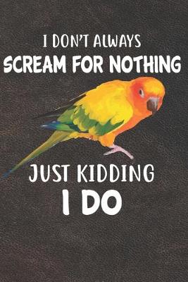 Book cover for I Don't Always Scream For Nothing Just Kidding I Do Sun Conure Parrot Bird Notebook Journal