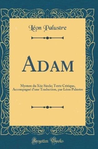 Cover of Adam: Mystere du Xiie Siecle; Texte Critique, Accompagné d'une Traduction, par Léon Palustre (Classic Reprint)