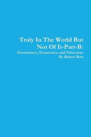 Cover of Truly in the World but Not of it-Part-B:Government, Economics, and Education