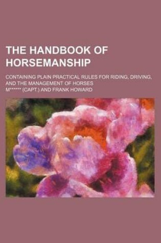 Cover of The Handbook of Horsemanship; Containing Plain Practical Rules for Riding, Driving, and the Management of Horses