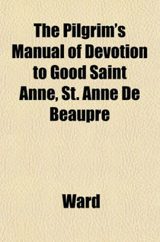 Cover of The Pilgrim's Manual of Devotion to Good Saint Anne, St. Anne de Beaupre