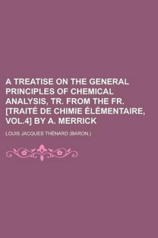 Cover of A Treatise on the General Principles of Chemical Analysis, Tr. from the Fr. [Traite de Chimie Elementaire, Vol.4] by A. Merrick