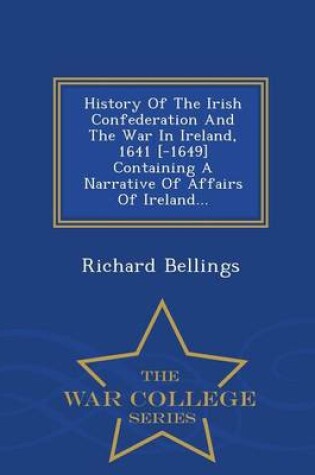 Cover of History of the Irish Confederation and the War in Ireland, 1641 [-1649] Containing a Narrative of Affairs of Ireland... - War College Series