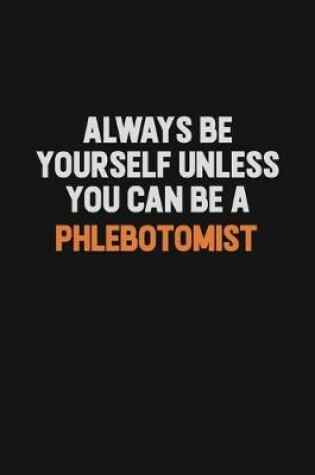 Cover of Always Be Yourself Unless You Can Be A Phlebotomist