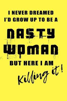 Book cover for I Never Dreamed I'd Grow Up To Be A Nasty Woman But Here I Am Killing It