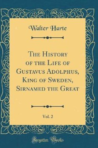 Cover of The History of the Life of Gustavus Adolphus, King of Sweden, Sirnamed the Great, Vol. 2 (Classic Reprint)