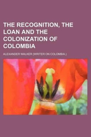 Cover of The Recognition, the Loan and the Colonization of Colombia