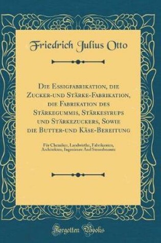 Cover of Die Essigfabrikation, Die Zucker-Und Stärke-Fabrikation, Die Fabrikation Des Stärkegummis, Stärkesyrups Und Stärkezuckers, Sowie Die Butter-Und Käse-Bereitung