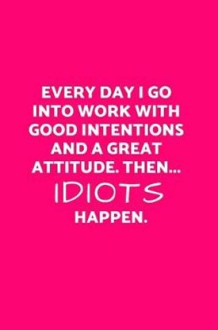 Cover of Every Day I Go Into Work with Good Intentions and a Great Attitude. Then...Idiots Happen.