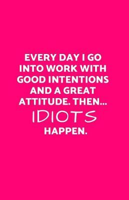 Book cover for Every Day I Go Into Work with Good Intentions and a Great Attitude. Then...Idiots Happen.