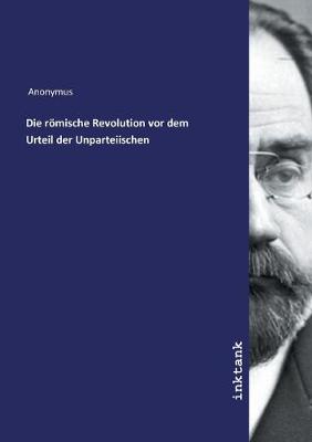 Book cover for Die roemische Revolution vor dem Urteil der Unparteiischen