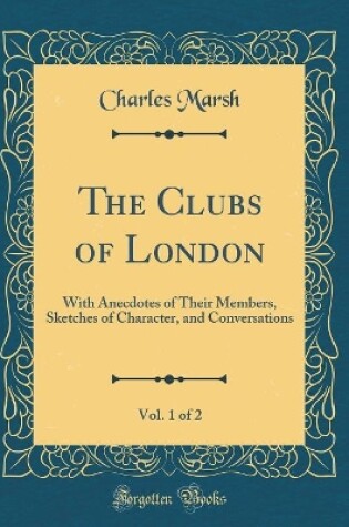 Cover of The Clubs of London, Vol. 1 of 2: With Anecdotes of Their Members, Sketches of Character, and Conversations (Classic Reprint)