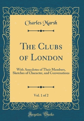 Book cover for The Clubs of London, Vol. 1 of 2: With Anecdotes of Their Members, Sketches of Character, and Conversations (Classic Reprint)