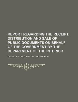 Book cover for Report Regarding the Receipt, Distribution and Sale of Public Documents on Behalf of the Government by the Department of the Interior