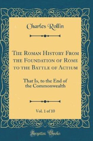 Cover of The Roman History from the Foundation of Rome to the Battle of Actium, Vol. 1 of 10