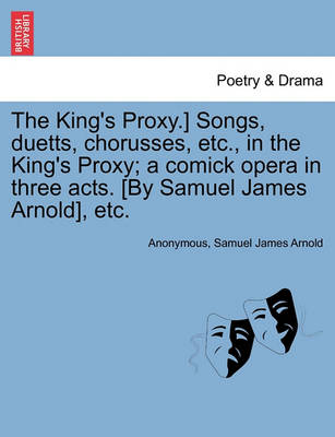 Book cover for The King's Proxy.] Songs, Duetts, Chorusses, Etc., in the King's Proxy; A Comick Opera in Three Acts. [by Samuel James Arnold], Etc.