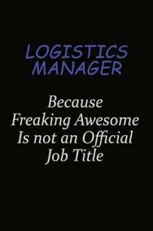 Cover of Logistics Manager Because Freaking Awesome Is Not An Official Job Title
