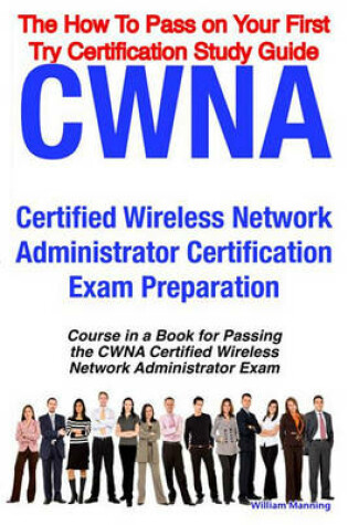 Cover of Cwna Certified Wireless Network Administrator Certification Exam Preparation Course in a Book for Passing the Cwna Certified Wireless Network Administrator Exam - The How to Pass on Your First Try Certification Study Guide