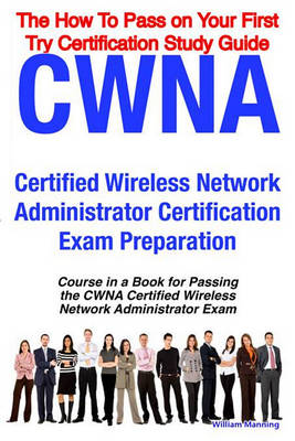 Book cover for Cwna Certified Wireless Network Administrator Certification Exam Preparation Course in a Book for Passing the Cwna Certified Wireless Network Administrator Exam - The How to Pass on Your First Try Certification Study Guide