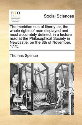 Cover of The Meridian Sun of Liberty; Or, the Whole Rights of Man Displayed and Most Accurately Defined, in a Lecture Read at the Philosophical Society in Newcastle, on the 8th of November, 1775,