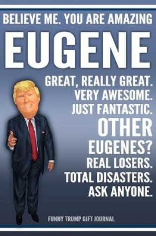 Cover of Funny Trump Journal - Believe Me. You Are Amazing Eugene Great, Really Great. Very Awesome. Just Fantastic. Other Eugenes? Real Losers. Total Disasters. Ask Anyone. Funny Trump Gift Journal