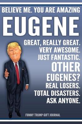 Book cover for Funny Trump Journal - Believe Me. You Are Amazing Eugene Great, Really Great. Very Awesome. Just Fantastic. Other Eugenes? Real Losers. Total Disasters. Ask Anyone. Funny Trump Gift Journal