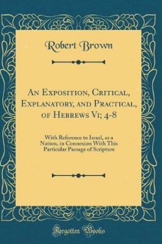 Cover of An Exposition, Critical, Explanatory, and Practical, of Hebrews VI; 4-8