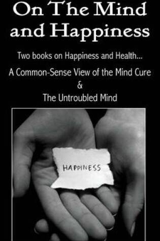 Cover of On the Mind and Happiness.... a Common-Sense View of the Mind-Cure & the Untroubled Mind