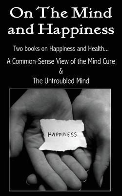 Book cover for On the Mind and Happiness.... a Common-Sense View of the Mind-Cure & the Untroubled Mind