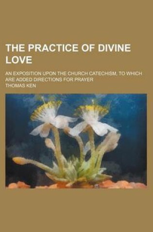 Cover of The Practice of Divine Love; An Exposition Upon the Church Catechism, to Which Are Added Directions for Prayer