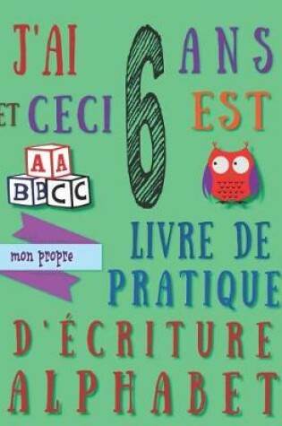 Cover of J'ai 6 ans et ceci est mon propre livre de pratique d'écriture alphabet