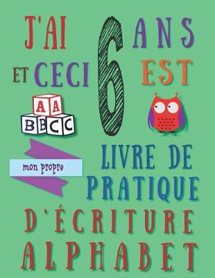 Book cover for J'ai 6 ans et ceci est mon propre livre de pratique d'écriture alphabet