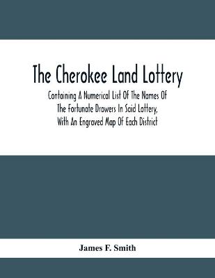 Book cover for The Cherokee Land Lottery; Containing A Numerical List Of The Names Of The Fortunate Drawers In Said Lottery, With An Engraved Map Of Each District