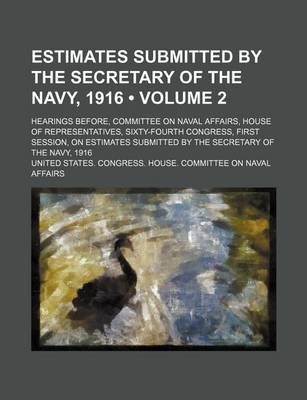 Book cover for Estimates Submitted by the Secretary of the Navy, 1916 (Volume 2); Hearings Before, Committee on Naval Affairs, House of Representatives, Sixty-Fourth