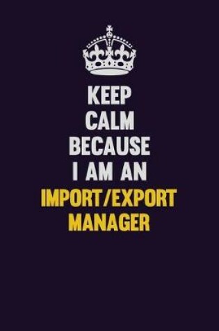 Cover of Keep Calm Because I Am An Import/Export Manager