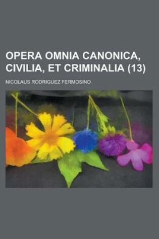 Cover of Opera Omnia Canonica, Civilia, Et Criminalia Volume 13