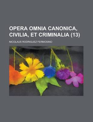 Book cover for Opera Omnia Canonica, Civilia, Et Criminalia Volume 13