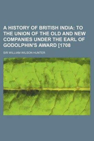 Cover of A History of British India; To the Union of the Old and New Companies Under the Earl of Godolphin's Award [1708