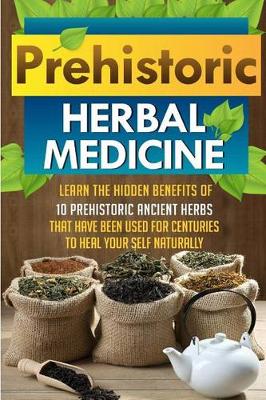 Book cover for Prehistoric Herbal Medicine - Learn The Hidden Benefits Of 10 Prehistoric Ancient Herbs That Have Been Used For Centuries To Heal Your Self Naturally