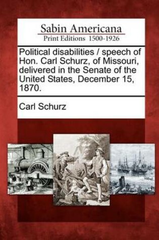 Cover of Political Disabilities / Speech of Hon. Carl Schurz, of Missouri, Delivered in the Senate of the United States, December 15, 1870.