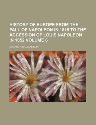 Book cover for History of Europe from the Fall of Napoleon in 1815 to the Accession of Louis Napoleon in 1852 Volume 6