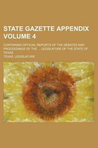 Cover of State Gazette Appendix Volume 4; Containing Official Reports of the Debates and Proceedings of the ... Legislature of the State of Texas