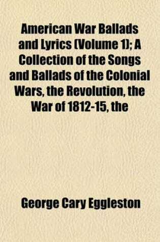 Cover of The American War Ballads and Lyrics (Volume 1); A Collection of the Songs and Ballads of the Colonial Wars, the Revolution, the War of 1812-15