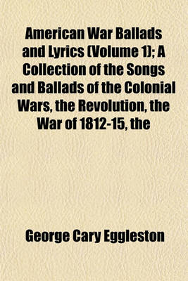 Book cover for The American War Ballads and Lyrics (Volume 1); A Collection of the Songs and Ballads of the Colonial Wars, the Revolution, the War of 1812-15