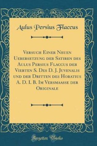 Cover of Versuch Einer Neuen Uebersetzung der Satiren des Aulus Persius Flaccus der Vierten S. Des D. J. Juvenalis und der Dritten des Horatius A. D. I. B. Im Versmaasse der Originale (Classic Reprint)