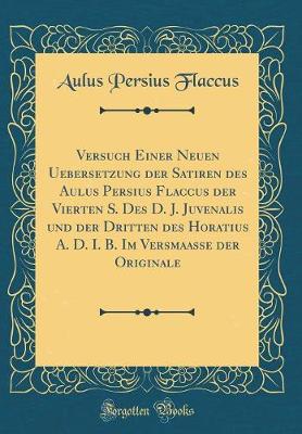 Book cover for Versuch Einer Neuen Uebersetzung der Satiren des Aulus Persius Flaccus der Vierten S. Des D. J. Juvenalis und der Dritten des Horatius A. D. I. B. Im Versmaasse der Originale (Classic Reprint)